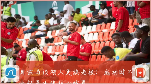 库兹马谈湖人更换老板:成功时不会轻易出售核心球员