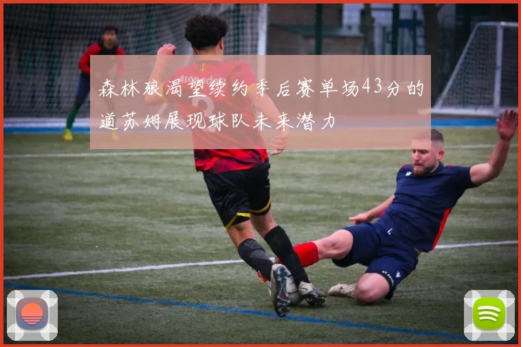 森林狼渴望续约季后赛单场43分的道苏姆展现球队未来潜力