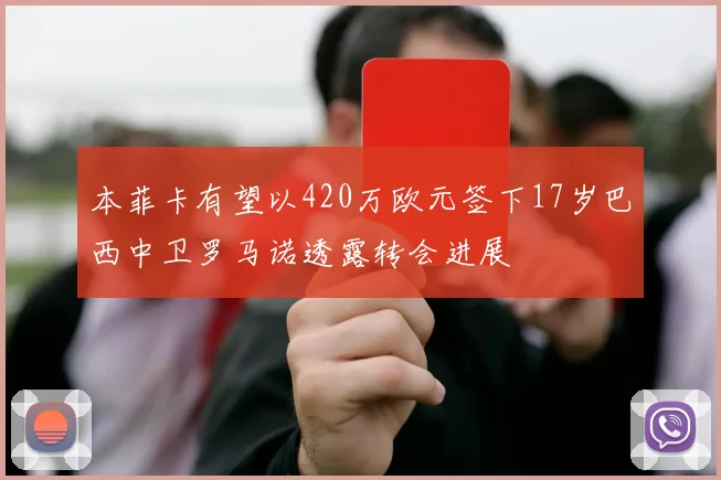本菲卡有望以420万欧元签下17岁巴西中卫罗马诺透露转会进展