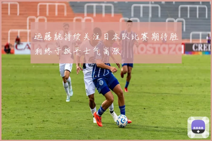 远藤航持续关注日本队比赛期待胜利终于扳平士气高涨